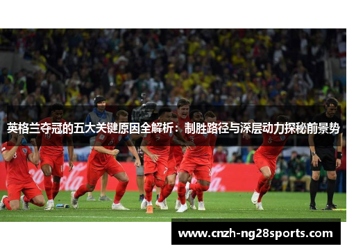 英格兰夺冠的五大关键原因全解析：制胜路径与深层动力探秘前景势